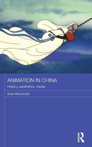 Cover for Macdonald, Sean (University of Florida, USA.) · Animation in China: History, Aesthetics, Media - Routledge Contemporary China Series (Hardcover Book) (2015)