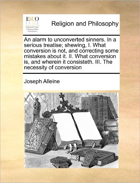 An Alarm to Unconverted Sinners. in a Serious Treatise; Shewing, I. What Conversion is Not, and Correcting Some Mistakes About It. Ii. What Conversion is - Joseph Alleine - Books - Gale Ecco, Print Editions - 9781171454809 - August 6, 2010