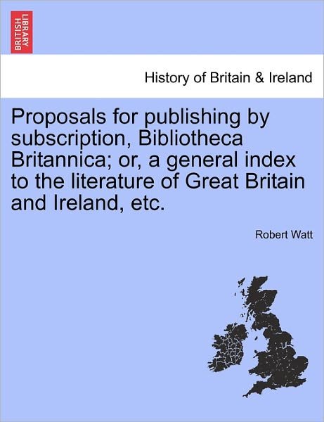 Cover for Robert Watt · Proposals for Publishing by Subscription, Bibliotheca Britannica; Or, a General Index to the Literature of Great Britain and Ireland, Etc. (Taschenbuch) (2011)