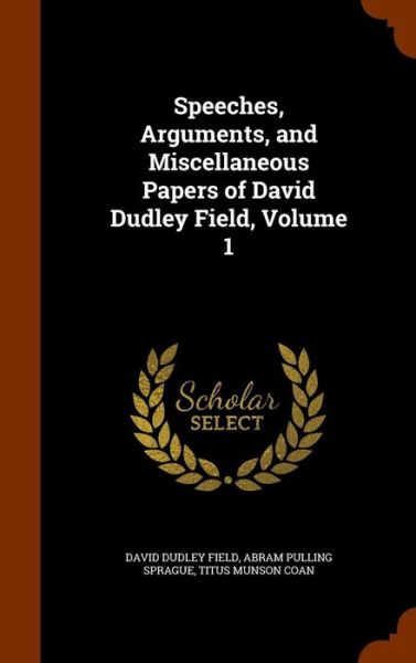 Cover for David Dudley Field · Speeches, Arguments, and Miscellaneous Papers of David Dudley Field, Volume 1 (Hardcover Book) (2015)