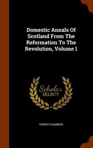 Cover for Professor Robert Chambers · Domestic Annals of Scotland from the Reformation to the Revolution, Volume 1 (Hardcover Book) (2015)