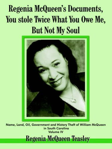 Cover for Regenia  Mcqueen Teasley · Regenia Mcqueen's Documents, You Stole Twice What You Owe Me, but Not My Soul: Name, Land, Oil, Government and History Theft of William Mcqueen in South Carolina Volume Iv (Paperback Book) (2004)