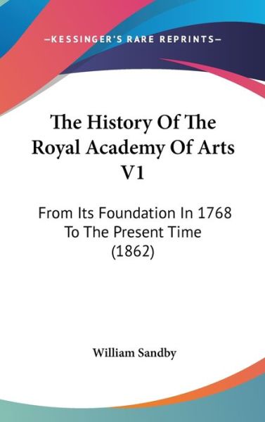 Cover for William Sandby · The History of the Royal Academy of Arts V1: from Its Foundation in 1768 to the Present Time (1862) (Hardcover Book) (2008)