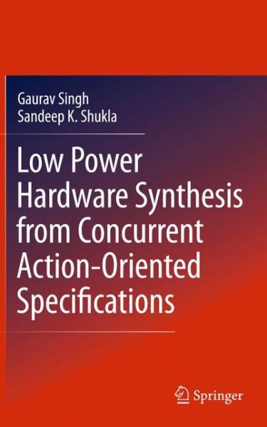 Cover for Gaurav Singh · Low Power Hardware Synthesis from Concurrent Action-Oriented Specifications (Hardcover Book) [2010 edition] (2010)