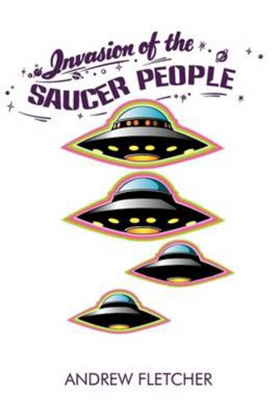 Invasion of the Saucer People - Andrew Fletcher - Books - Authorhouse - 9781456773809 - July 14, 2011