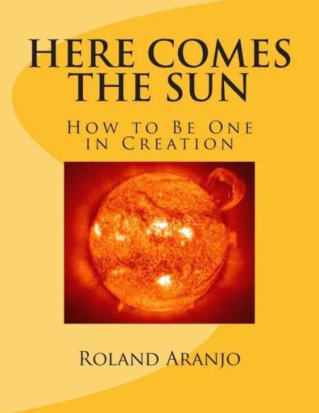 Here Comes the Sun: How to Be One in Creation - Roland Aranjo - Kirjat - Createspace - 9781477563809 - torstai 24. toukokuuta 2012