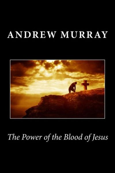 The Power of the Blood of Jesus - Andrew Murray - Books - CreateSpace Independent Publishing Platf - 9781494939809 - January 8, 2014