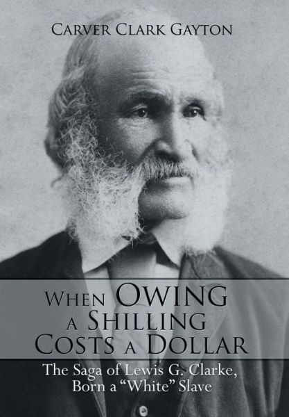 Cover for Carver Clark Gayton · When Owing a Shilling Costs a Dollar: the Saga of Lewis G. Clarke, Born a White Slave (Hardcover Book) (2014)