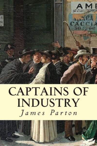 Captains of Industry - James Parton - Książki - Createspace - 9781500968809 - 27 sierpnia 2014