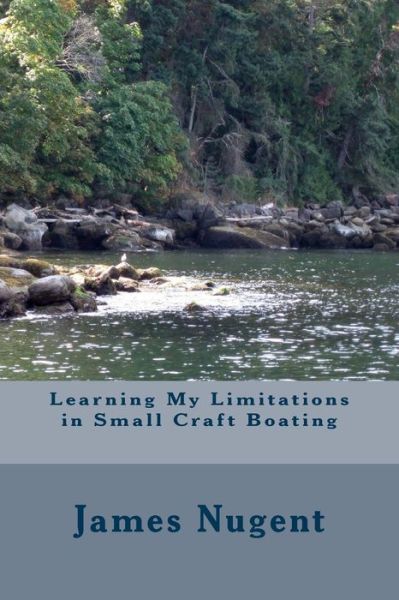 Learning My Limits in Small Craft Boating - James Nugent - Books - Createspace - 9781505426809 - December 8, 2014