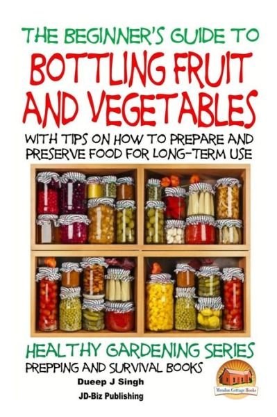 A Beginner's Guide to Bottling Fruit and Vegetables: with Tips on How to Prepare and Preserve Food for Long-term Use - Dueep Jyot Singh - Bøker - Createspace - 9781517517809 - 25. september 2015