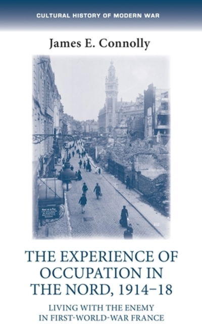 Cover for James E. Connolly · The Experience of Occupation in the Nord, 1914–18: Living with the Enemy in First World War France - Cultural History of Modern War (Hardcover Book) (2018)