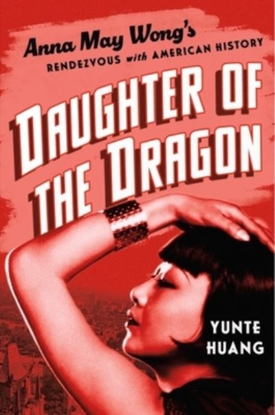 Cover for Huang, Yunte (University of California, Santa Barbara) · Daughter of the Dragon: Anna May Wong's Rendezvous with American History (Hardcover Book) (2023)