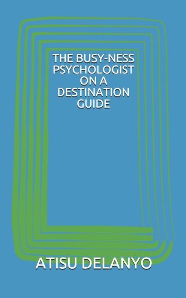 Cover for Atisu Delanyo · The Busy-Ness Psychologist on a Destination Guide (Paperback Book) (2019)