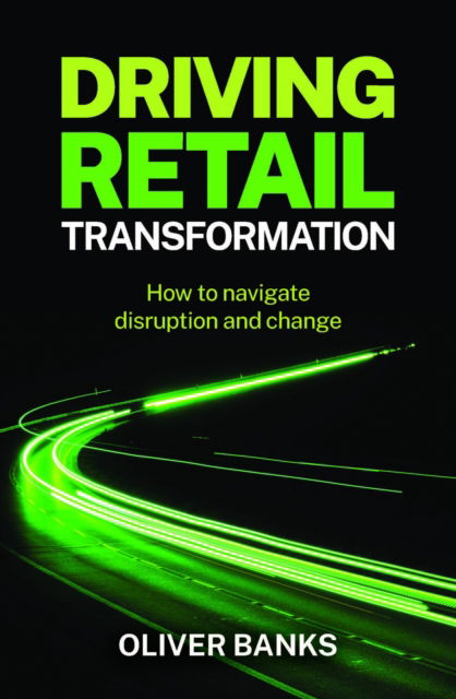 Driving Retail Transformation: How to navigate disruption and change - Oliver Banks - Bøger - Practical Inspiration Publishing - 9781788605809 - 5. marts 2024