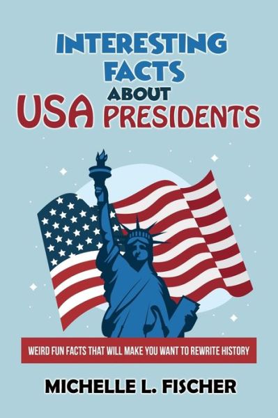 Cover for Michelle L Fischer · Interesting Facts About USA Presidents: Weird Fun Facts That Will Make You Want To Rewrite History (Paperback Book) (2019)