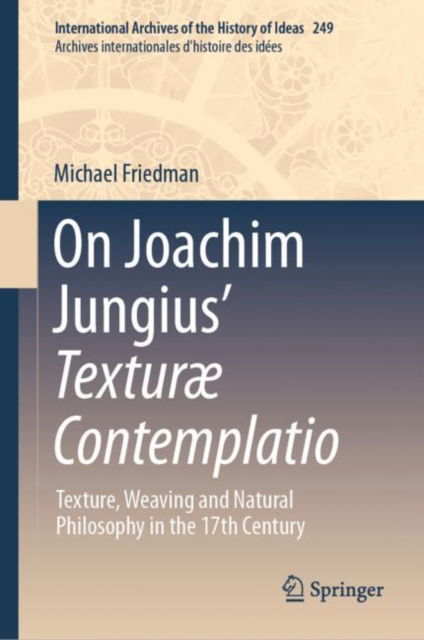 Cover for Michael Friedman · On Joachim Jungius’ Texturæ Contemplatio: Texture, Weaving and Natural Philosophy in the 17th Century - International Archives of the History of Ideas / Archives Internationales d'Histoire des Idees (Hardcover Book) [1st ed. 2023 edition] (2023)