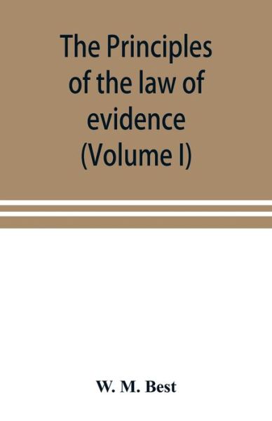 Cover for W M Best · The principles of the law of evidence; with elementary rules for conducting the examination and cross-examination of witnesses (Volume I) (Taschenbuch) (2019)