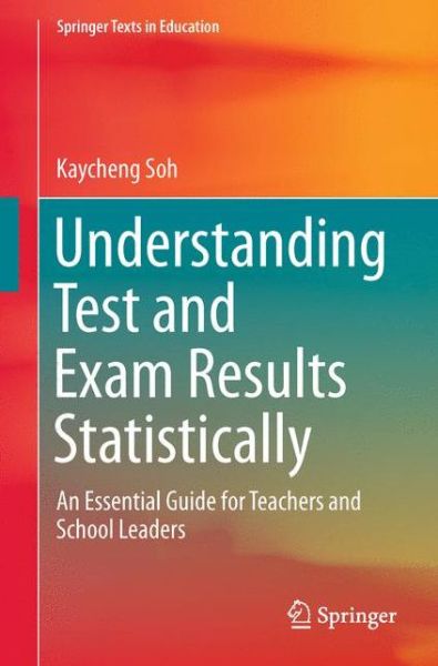 Understanding Test and Exam Results Statistically: An Essential Guide for Teachers and School Leaders - Springer Texts in Education - Kaycheng Soh - Books - Springer Verlag, Singapore - 9789811015809 - August 19, 2016