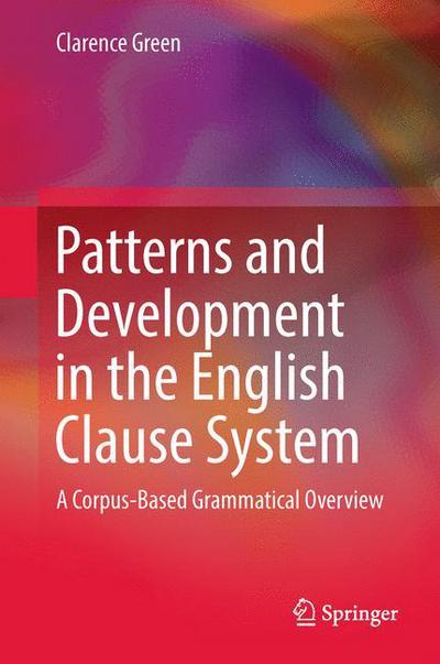Patterns and Development in the English Clause System: A Corpus-Based Grammatical Overview - Clarence Green - Books - Springer Verlag, Singapore - 9789811028809 - October 26, 2016