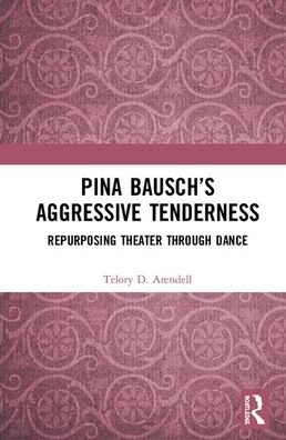 Cover for Telory D. Arendell · Pina Bausch’s Aggressive Tenderness: Repurposing Theater through Dance (Hardcover bog) (2019)