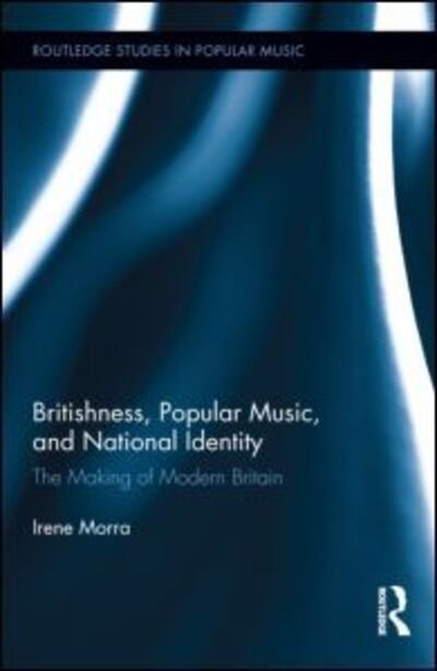 Cover for Morra, Irene (Cardiff University, Wales, UK) · Britishness, Popular Music, and National Identity: The Making of Modern Britain - Routledge Studies in Popular Music (Hardcover Book) (2013)