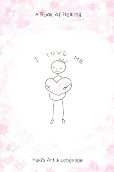 I Love Me: A Book of Healing - Yuki - Books - Yuki's Art & Language - 9780648810810 - April 11, 2020