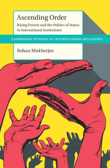 Cover for Mukherjee, Rohan (London School of Economics and Political Science) · Ascending Order: Rising Powers and the Politics of Status in International Institutions - Cambridge Studies in International Relations (Hardcover Book) (2022)