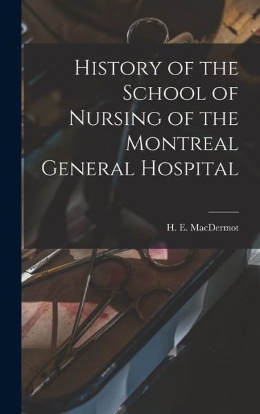 Cover for H E (Hugh Ernest) 1888- Macdermot · History of the School of Nursing of the Montreal General Hospital (Hardcover Book) (2021)