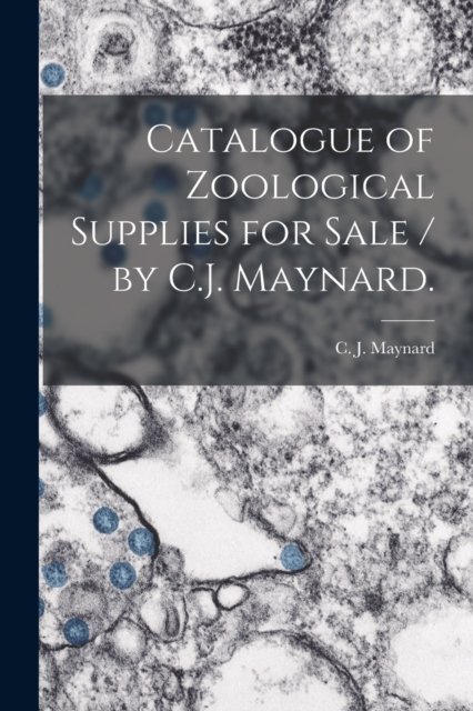 Catalogue of Zoological Supplies for Sale / by C.J. Maynard. - C J (Charles Johnson) 184 Maynard - Books - Legare Street Press - 9781014052810 - September 9, 2021