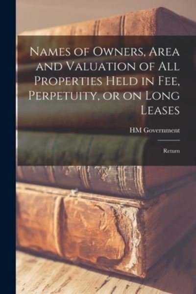 Names of Owners, Area and Valuation of All Properties Held in Fee, Perpetuity, or on Long Leases: Return - Hm Government - Books - Legare Street Press - 9781015026810 - September 10, 2021