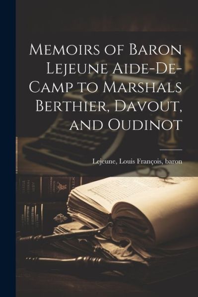 Cover for Baron LeJeune Louis Franc&amp;#807; ois · Memoirs of Baron Lejeune Aide-De-camp to Marshals Berthier, Davout, and Oudinot (Book) (2023)