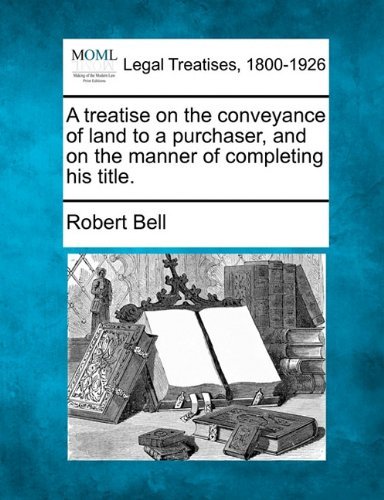A Treatise on the Conveyance of Land to a Purchaser, and on the Manner of Completing His Title. - Robert Bell - Kirjat - Gale, Making of Modern Law - 9781240053810 - keskiviikko 1. joulukuuta 2010