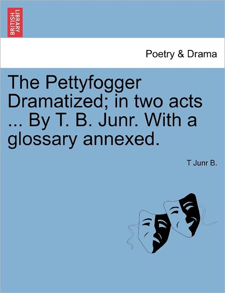 Cover for T Junr B · The Pettyfogger Dramatized; in Two Acts ... by T. B. Junr. with a Glossary Annexed. (Paperback Book) (2011)