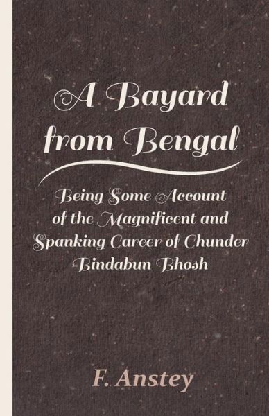 A Bayard from Bengal - Being Some Account of the Magnificent and Spanking Career of Chunder Bindabun Bhosh - F Anstey - Books - Foster Press - 9781446086810 - September 15, 2011