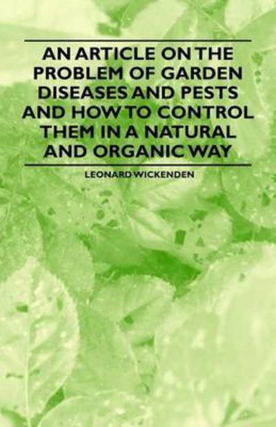 An Article on the Problem of Garden Diseases and Pests and How to Control Them in a Natural and Organic Way - Leonard Wickenden - Bøker - Angell Press - 9781446536810 - 1. mars 2011