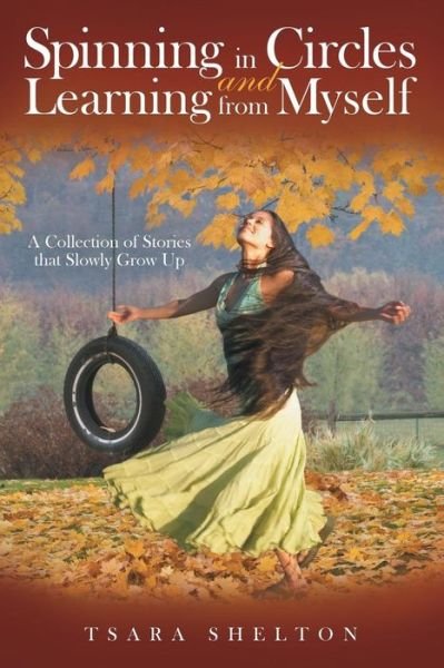 Spinning in Circles and Learning from Myself: a Collection of Stories That Slowly Grow Up - Tsara Shelton - Livres - Archway Publishing - 9781480815810 - 18 mars 2015