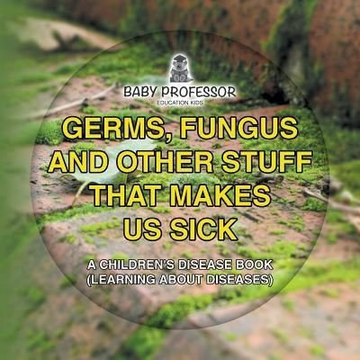 Cover for Baby Professor · Germs, Fungus and Other Stuff That Makes Us Sick A Children's Disease Book (Learning about Diseases) (Paperback Book) (2017)