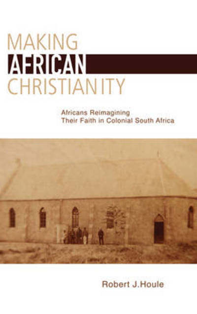 Cover for Robert J. Houle · Making African Christianity: Africans Reimagining Their Faith in Colonial South Africa (Hardcover Book) (2011)