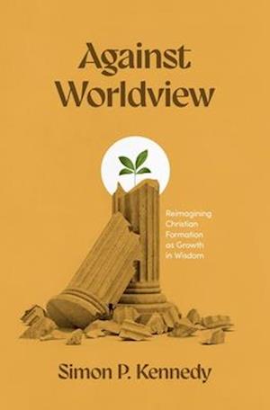 Simon P Kennedy · Against Worldview: Reimagining Christian Formation as Growth in Wisdom (Paperback Book) (2024)