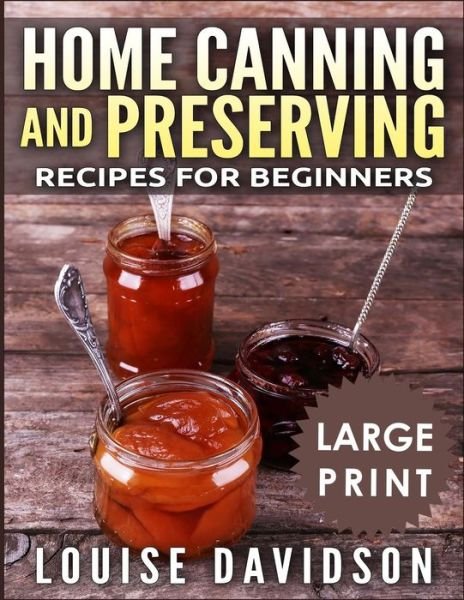 Home Canning and Preserving Recipes for Beginners ***large Print Black and White Edition*** - Louise Davidson - Boeken - Createspace Independent Publishing Platf - 9781726061810 - 23 augustus 2018
