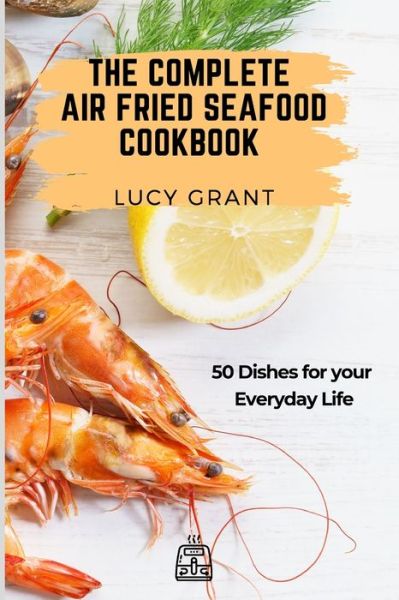 Cover for Lucy Grant · The Complete Air Fried Seafood Cookbook: 50 Dishes for your Everyday Life (Pocketbok) (2021)