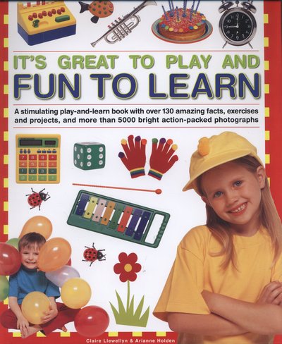 Cover for Claire Llewellyn · It's Great to Play and Fun to Learn: a Stimulating Play-and-learn Book with over 130 Amazing Facts, Exercises and Projects, and More Than 5000 Bright Action-packed Photographs (Hardcover Book) (2014)