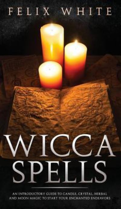 Cover for Felix White · Wicca Spells: An Introductory Guide to Candle, Crystal, Herbal and Moon Magic to Start your Enchanted Endeavors (Hardcover Book) (2019)