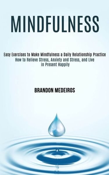 Cover for Brandon Medeiros · Mindfulness: How to Relieve Stress, Anxiety and Stress, and Live in Present Happily (Easy Exercises to Make Mindfulness a Daily Relationship Practice) (Paperback Book) (2020)