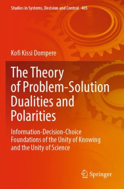 The Theory of Problem-Solution Dualities and Polarities: Information-Decision-Choice Foundations of the Unity of Knowing and the Unity of Science - Studies in Systems, Decision and Control - Kofi Kissi Dompere - Bøger - Springer Nature Switzerland AG - 9783030902810 - 27. april 2023