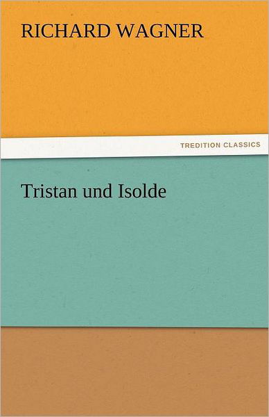 Tristan Und Isolde (Tredition Classics) - Richard Wagner - Livres - tredition - 9783842480810 - 2 décembre 2011