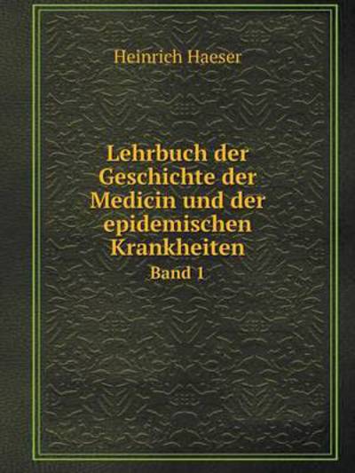 Cover for Heinrich Haeser · Lehrbuch Der Geschichte Der Medicin Und Der Epidemischen Krankheiten Band 1 (Paperback Book) [German edition] (2014)