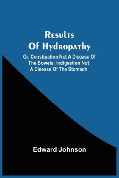 Cover for Edward Johnson · Results Of Hydropathy; Or, Constipation Not A Disease Of The Bowels; Indigestion Not A Disease Of The Stomach (Paperback Book) (2021)