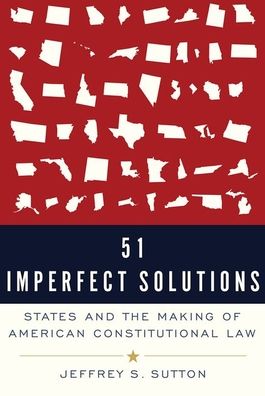 Cover for Sutton, Judge Jeffrey S. (Judge, Judge, US Appeals Court, Sixth Circuit) · 51 Imperfect Solutions: States and the Making of American Constitutional Law (Paperback Book) (2020)